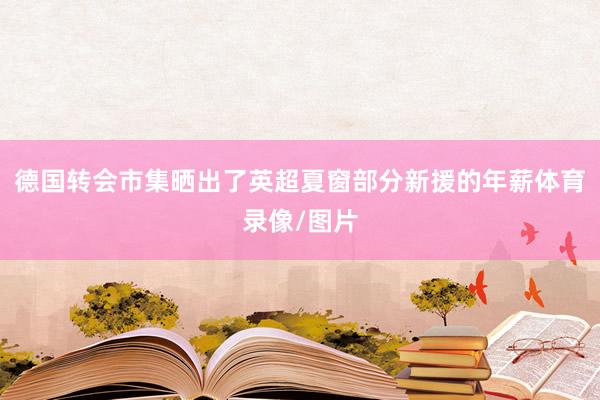 德国转会市集晒出了英超夏窗部分新援的年薪体育录像/图片