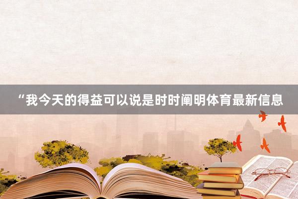 “我今天的得益可以说是时时阐明体育最新信息