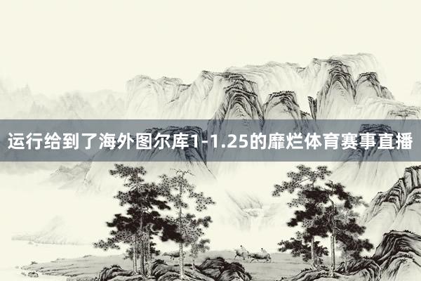 运行给到了海外图尔库1-1.25的靡烂体育赛事直播