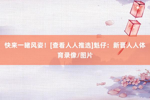 快来一睹风姿！[查看人人推选]　　魁仔：新晋人人体育录像/图片