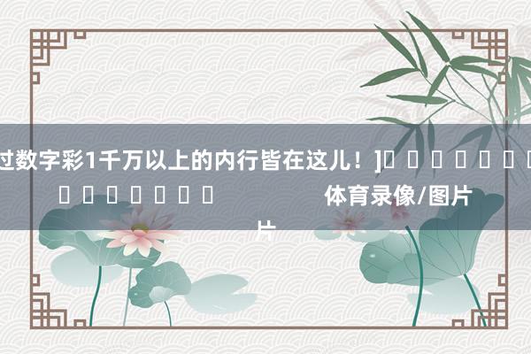 中过数字彩1千万以上的内行皆在这儿！]　　															                体育录像/图片