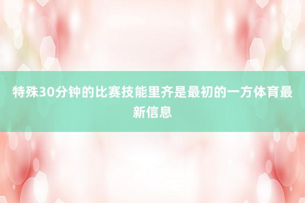 特殊30分钟的比赛技能里齐是最初的一方体育最新信息