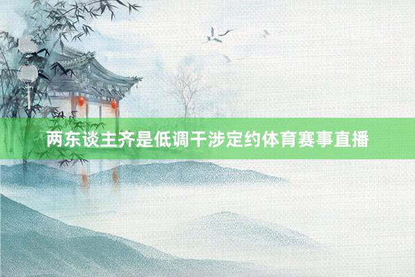 两东谈主齐是低调干涉定约体育赛事直播