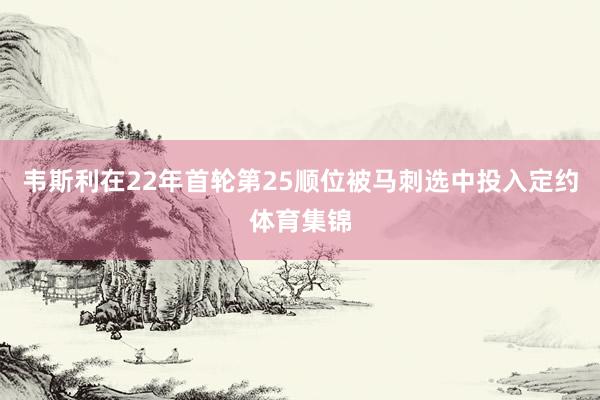 韦斯利在22年首轮第25顺位被马刺选中投入定约体育集锦