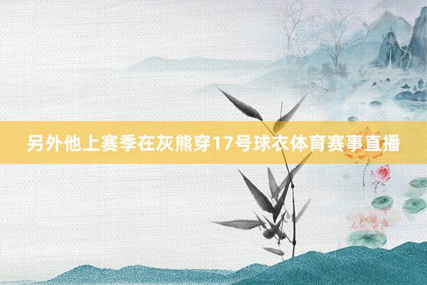 另外他上赛季在灰熊穿17号球衣体育赛事直播
