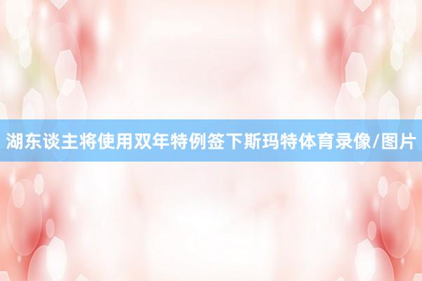 湖东谈主将使用双年特例签下斯玛特体育录像/图片