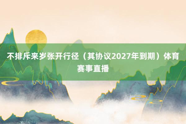 不排斥来岁张开行径（其协议2027年到期）体育赛事直播