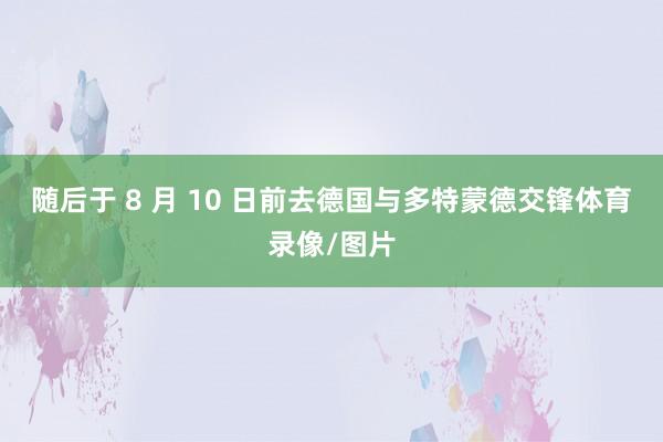 随后于 8 月 10 日前去德国与多特蒙德交锋体育录像/图片