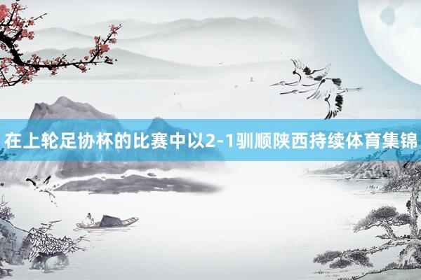在上轮足协杯的比赛中以2-1驯顺陕西持续体育集锦
