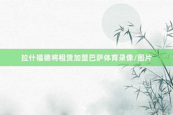 拉什福德将租赁加盟巴萨体育录像/图片
