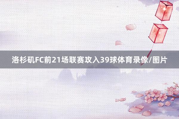 洛杉矶FC前21场联赛攻入39球体育录像/图片