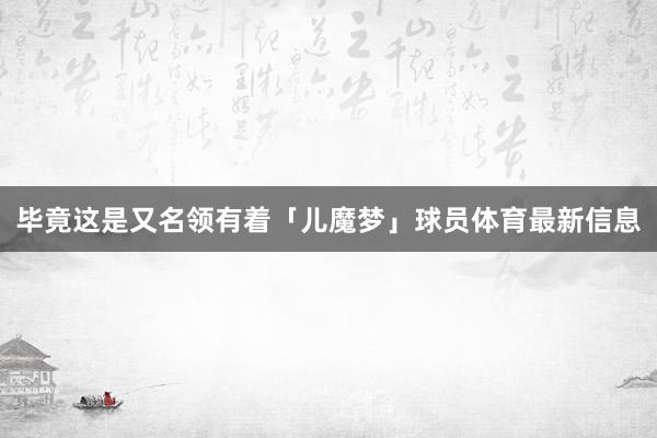 毕竟这是又名领有着「儿魔梦」球员体育最新信息