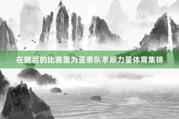在随后的比赛里为亚泰队孝顺力量体育集锦