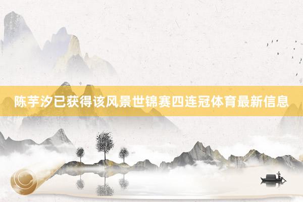 陈芋汐已获得该风景世锦赛四连冠体育最新信息
