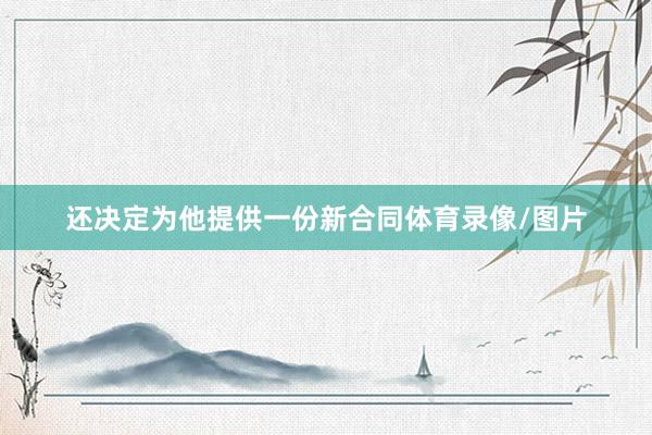 还决定为他提供一份新合同体育录像/图片