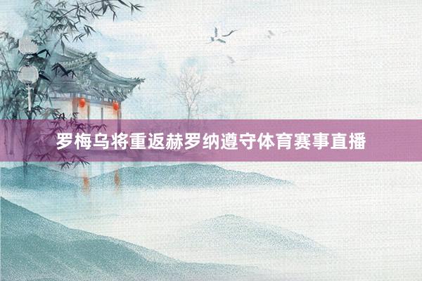 罗梅乌将重返赫罗纳遵守体育赛事直播