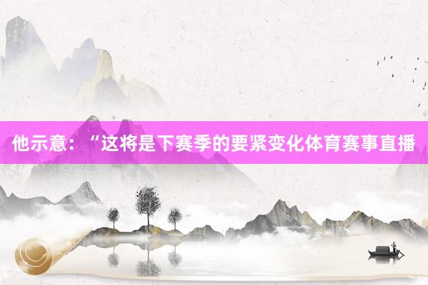 他示意：“这将是下赛季的要紧变化体育赛事直播