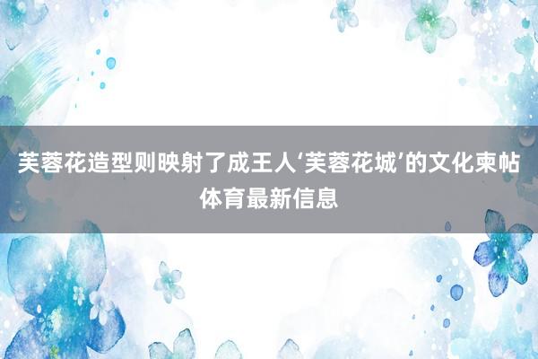 芙蓉花造型则映射了成王人‘芙蓉花城’的文化柬帖体育最新信息