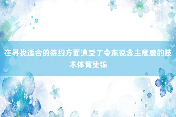在寻找适合的签约方面遭受了令东说念主颓靡的技术体育集锦