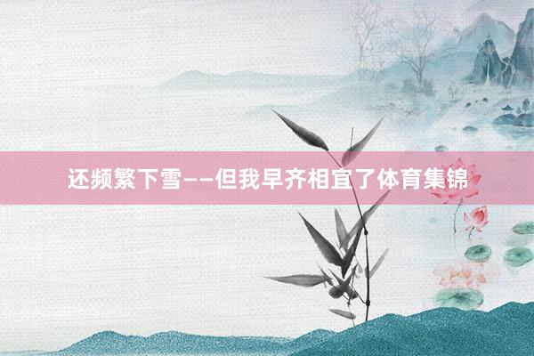 还频繁下雪——但我早齐相宜了体育集锦