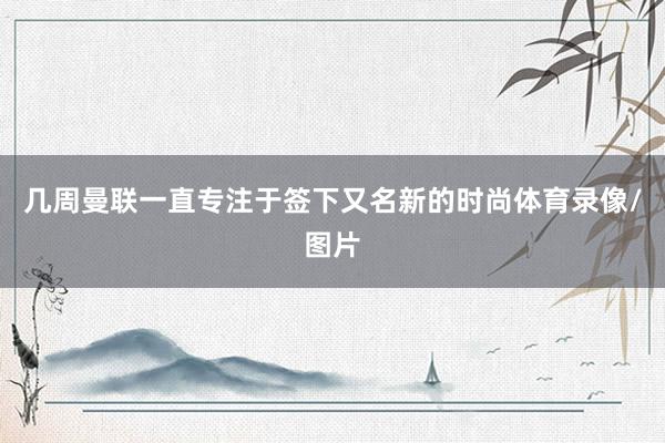 几周曼联一直专注于签下又名新的时尚体育录像/图片