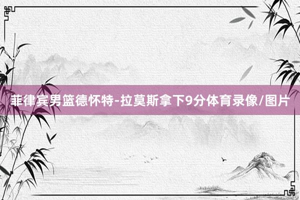 菲律宾男篮德怀特-拉莫斯拿下9分体育录像/图片