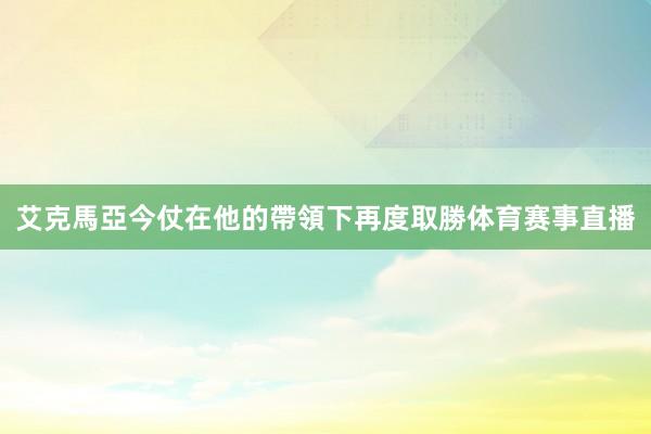 艾克馬亞今仗在他的帶領下再度取勝体育赛事直播