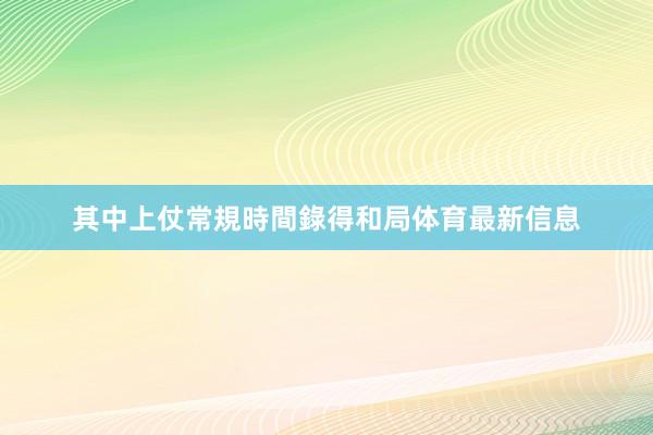 其中上仗常規時間錄得和局体育最新信息