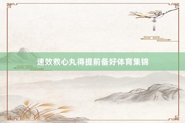 速效救心丸得提前备好体育集锦