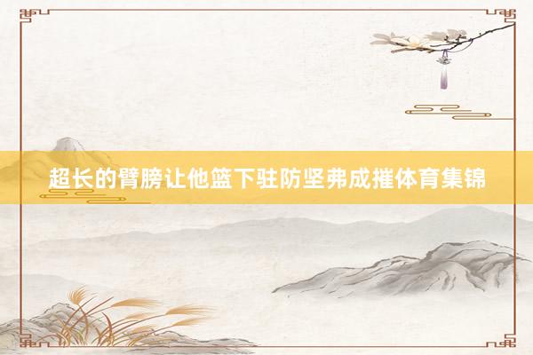 超长的臂膀让他篮下驻防坚弗成摧体育集锦