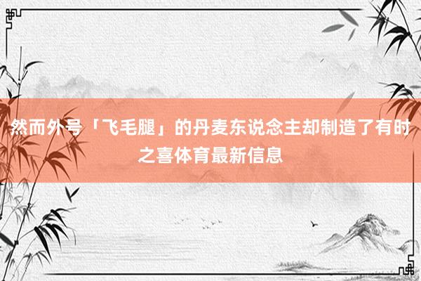 然而外号「飞毛腿」的丹麦东说念主却制造了有时之喜体育最新信息