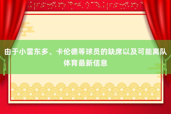 由于小雷东多、卡伦德等球员的缺席以及可能离队体育最新信息