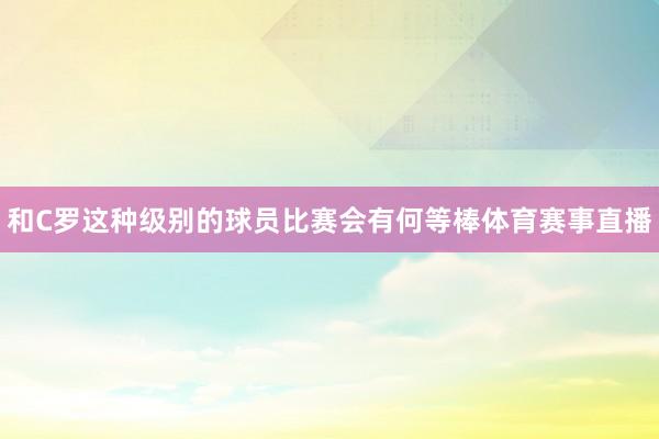 和C罗这种级别的球员比赛会有何等棒体育赛事直播