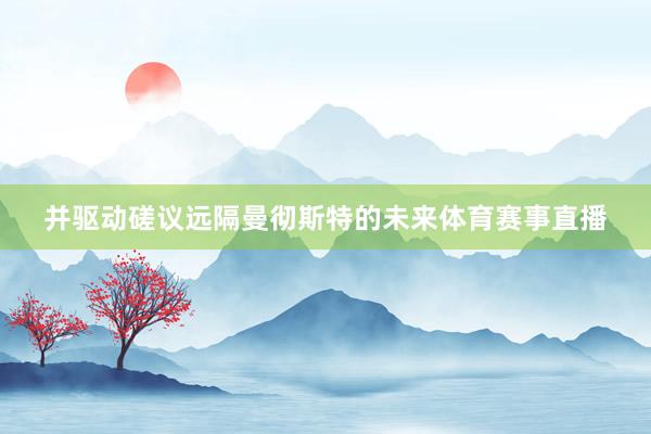 并驱动磋议远隔曼彻斯特的未来体育赛事直播