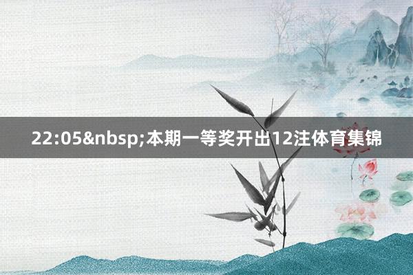 22:05&nbsp;本期一等奖开出12注体育集锦