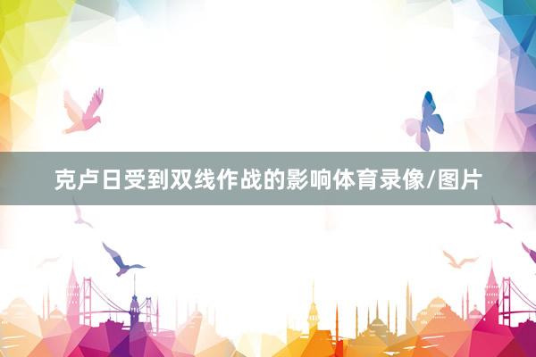 克卢日受到双线作战的影响体育录像/图片