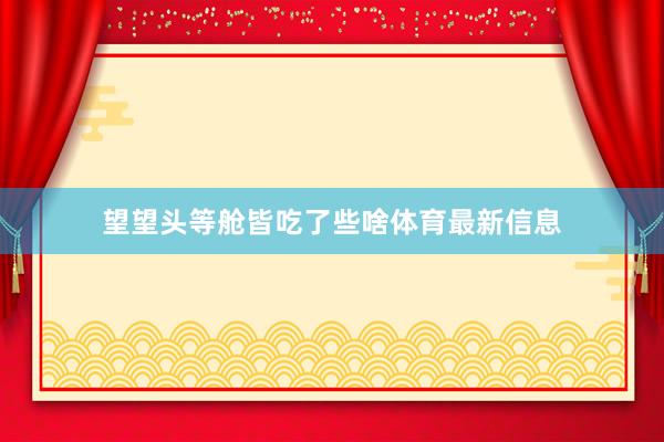望望头等舱皆吃了些啥体育最新信息