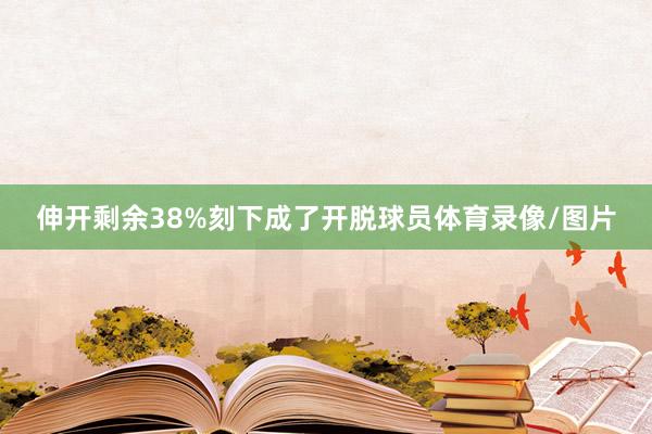 伸开剩余38%刻下成了开脱球员体育录像/图片