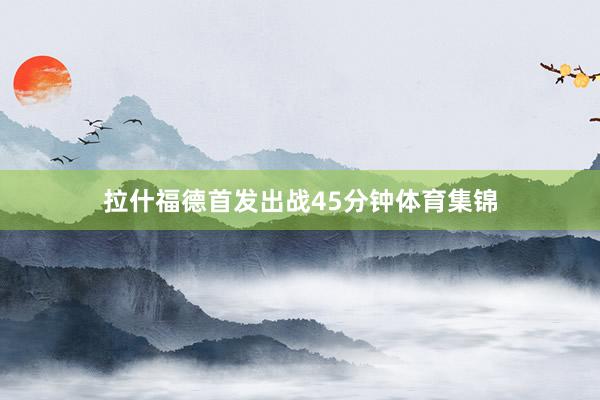 拉什福德首发出战45分钟体育集锦