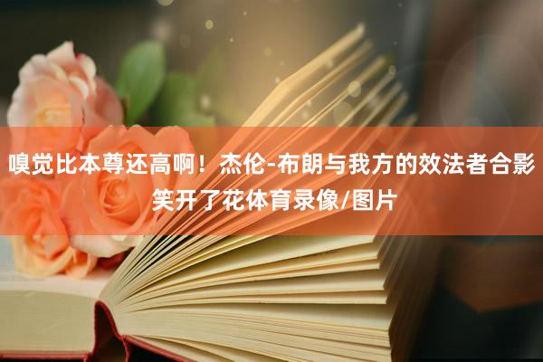 嗅觉比本尊还高啊！杰伦-布朗与我方的效法者合影 笑开了花体育录像/图片