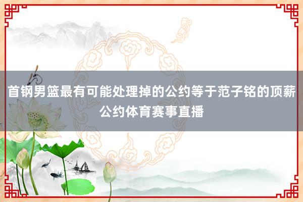 首钢男篮最有可能处理掉的公约等于范子铭的顶薪公约体育赛事直播