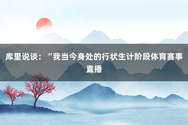 库里说谈:“我当今身处的行状生计阶段体育赛事直播