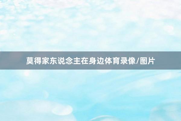 莫得家东说念主在身边体育录像/图片