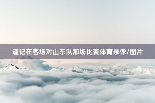 谨记在客场对山东队那场比赛体育录像/图片
