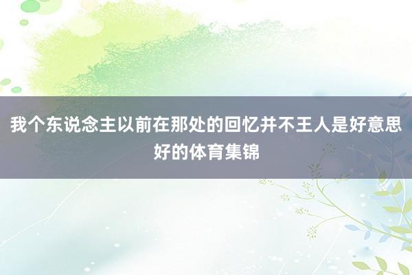 我个东说念主以前在那处的回忆并不王人是好意思好的体育集锦