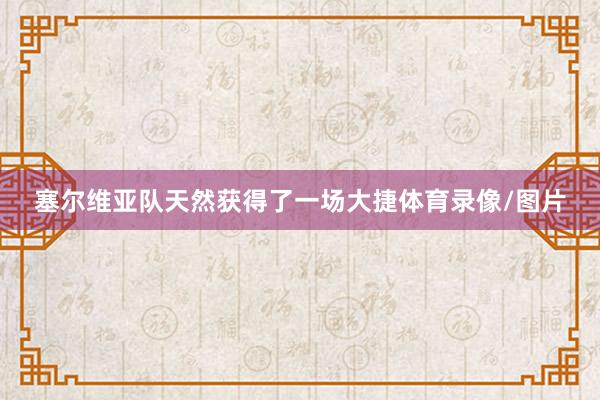 塞尔维亚队天然获得了一场大捷体育录像/图片