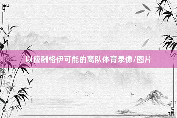 以应酬格伊可能的离队体育录像/图片