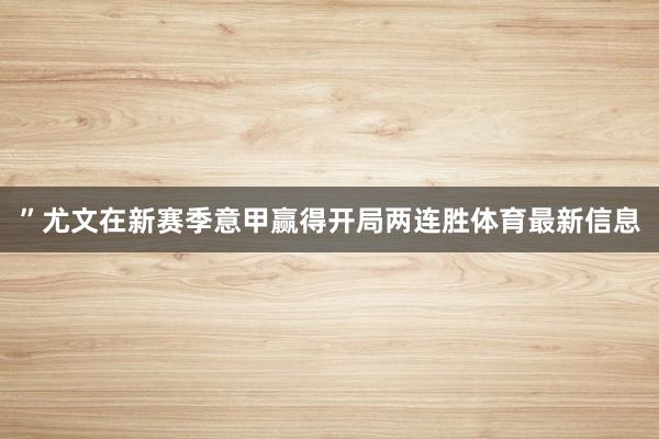 ”尤文在新赛季意甲赢得开局两连胜体育最新信息