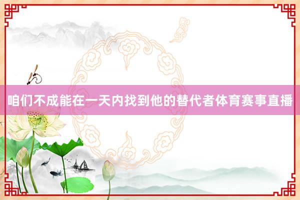 咱们不成能在一天内找到他的替代者体育赛事直播