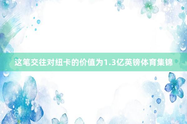 这笔交往对纽卡的价值为1.3亿英镑体育集锦